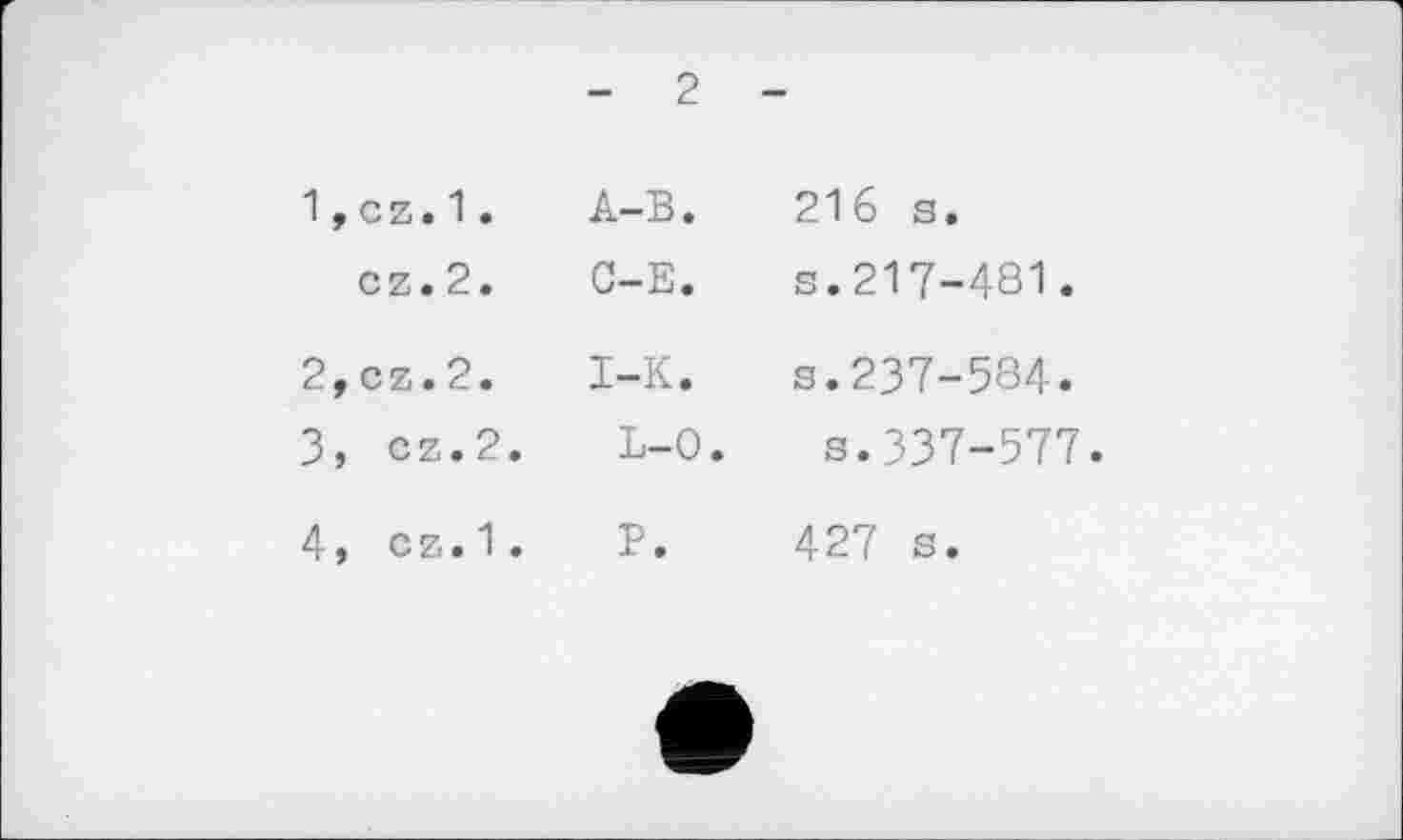 ﻿— ć
1,	cz.1. A-B.
cz.2. C-E.
2,	cz.2.	I-K.
3, c z. 2.	L-C
4,	cz.1.	P.
<
216 s.
s.217-481.
s.237-584.
s.337-577.
427 s.